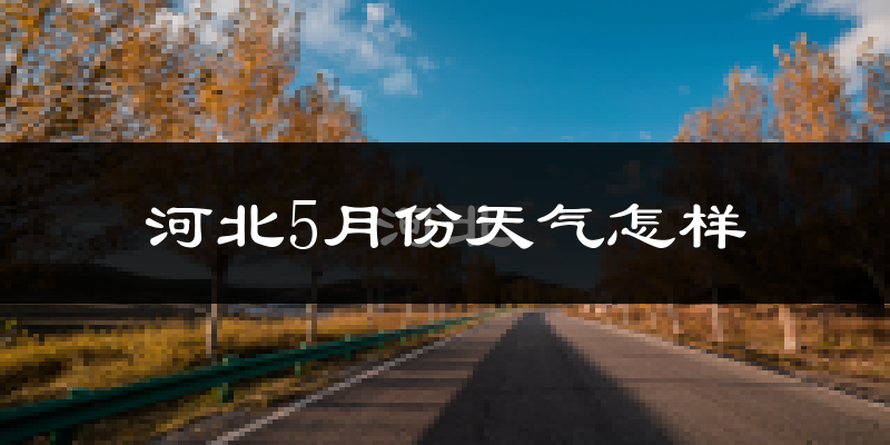 河北5月份天气怎样?河北五月冷吗?