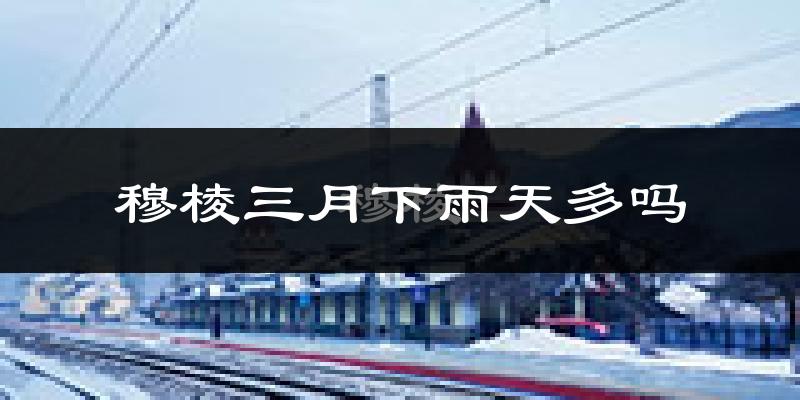 穆棱三月下雨天多吗?穆棱3月份降雨量多少?