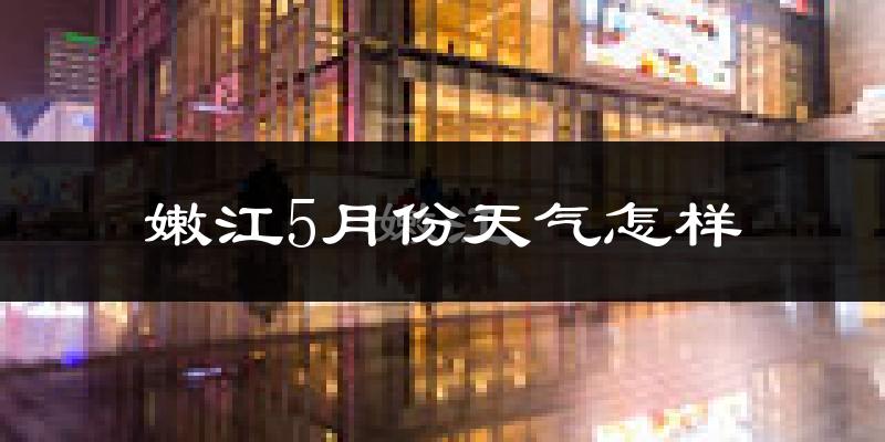 嫩江县5月份天气如何?很冷吗?