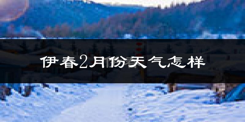 伊春市2月份天气如何?很冷吗?