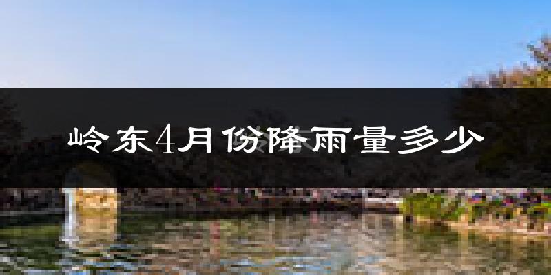 岭东4月份降雨量多少?岭东四月下雨多吗?