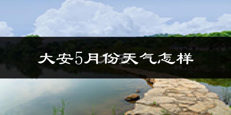 大安市5月份天气如何?很热吗?