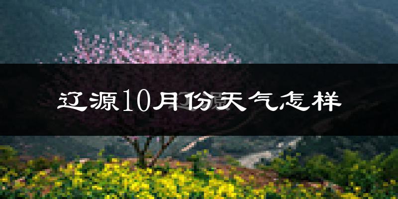 辽源10月份天气怎样?辽源十月冷吗?