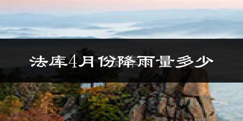 法库4月份降雨量多少?法库四月下雨多吗?