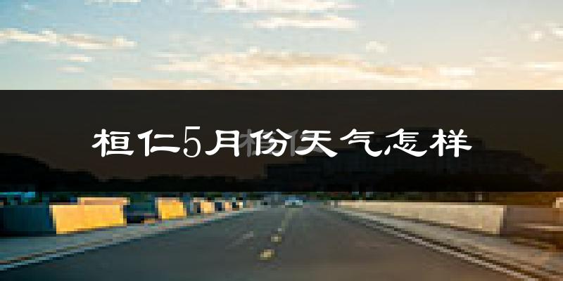 桓仁满族自治县5月份天气如何?很热吗?