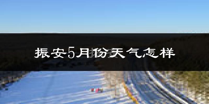 振安5月份天气怎样?振安五月冷吗?