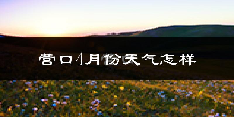 营口市4月份天气如何?冷热情况怎么样?