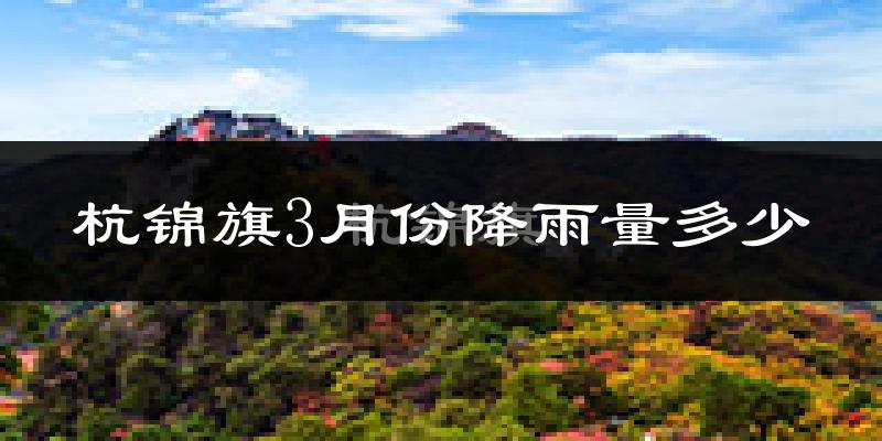 杭锦旗3月份降雨量多少?杭锦旗三月下雨多吗?