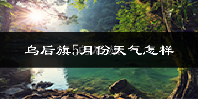 乌拉特后旗5月份天气如何?很热吗?