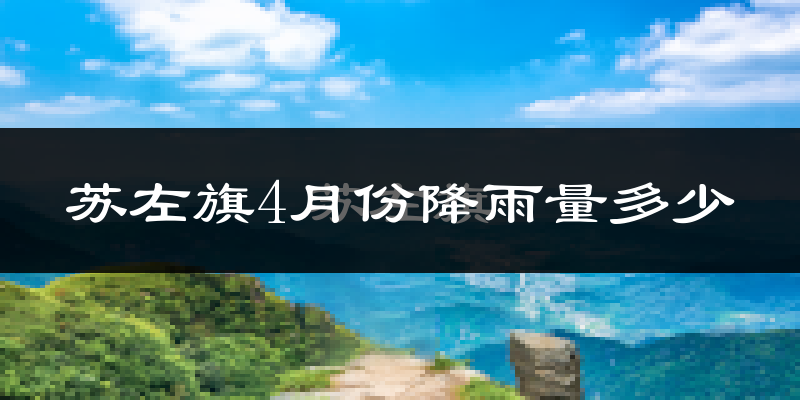 苏左旗4月份降雨量多少?苏左旗四月下雨多吗?