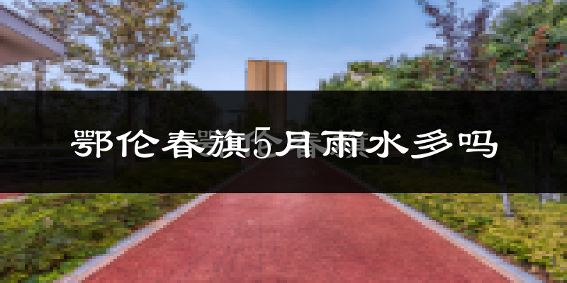 鄂伦春旗5月雨水多吗?