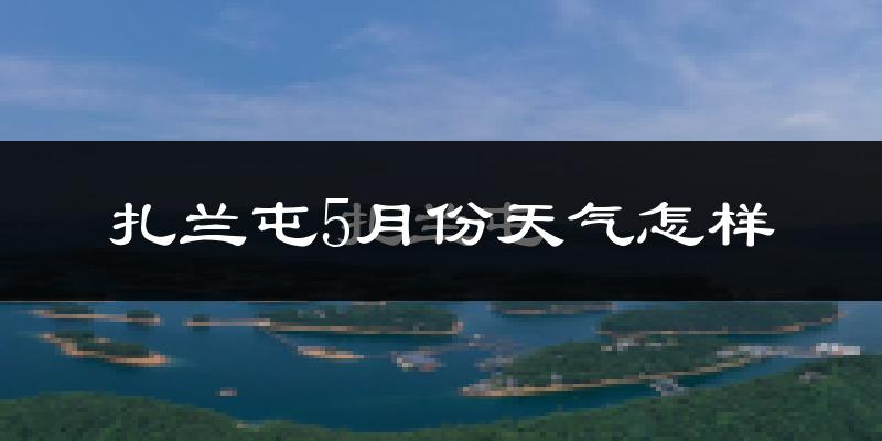 扎兰屯市5月份天气如何?很冷还是很热?