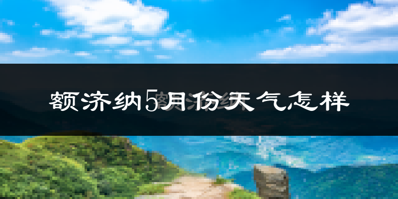 额济纳旗5月份天气如何?很热吗?