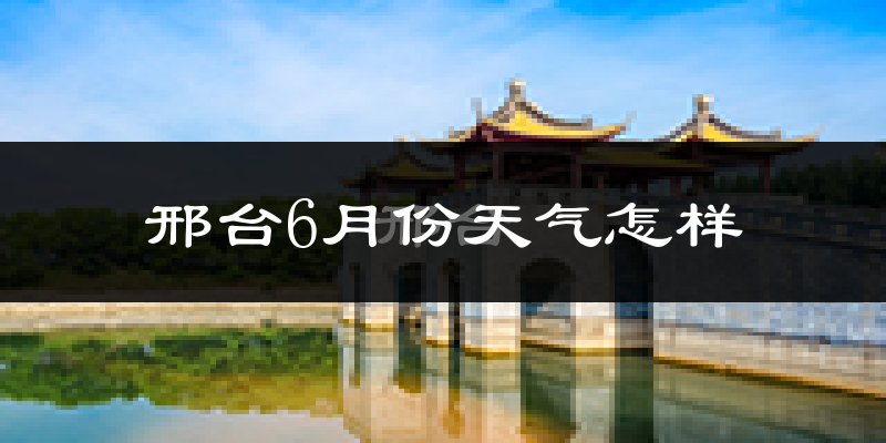 邢台6月份天气如何?很热吗?