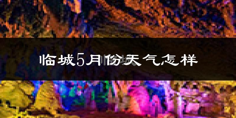 临城县5月份天气如何?很热吗?