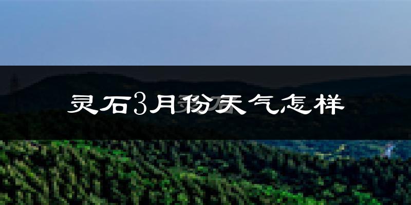 灵石县3月份天气如何?冷吗?过去两年3月天气数据分析