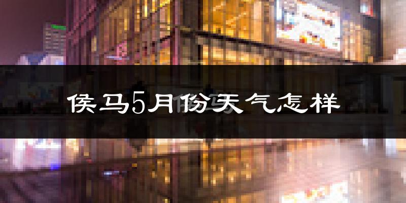侯马市5月天气如何?很热吗?