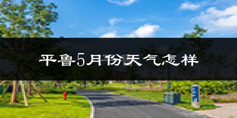 平鲁5月份天气怎样?平鲁五月冷不冷?
