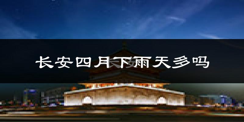 长安四月下雨天多吗?长安4月份降雨量多少?
