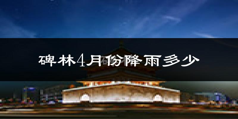 碑林4月份降雨多少?