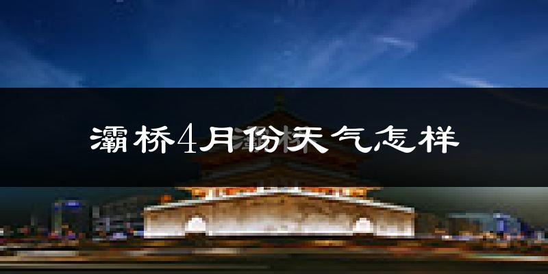 灞桥4月份天气怎样?灞桥四月冷吗?