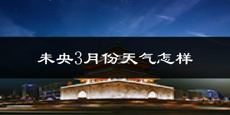 未央3月份天气怎样?未央三月冷吗?