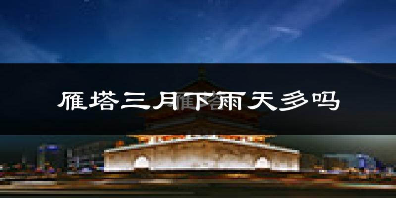 雁塔三月下雨天多吗?雁塔3月份降雨量多少?