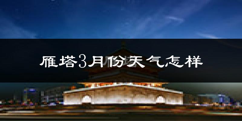 雁塔3月份天气怎样?雁塔三月冷不冷?