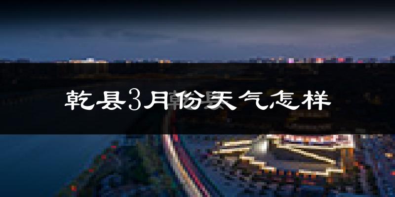 乾县3月份天气如何?冷吗?过去两年天气对比分析
