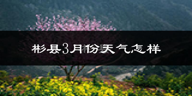 彬县3月份天气如何?冷吗?过去两年天气数据分析