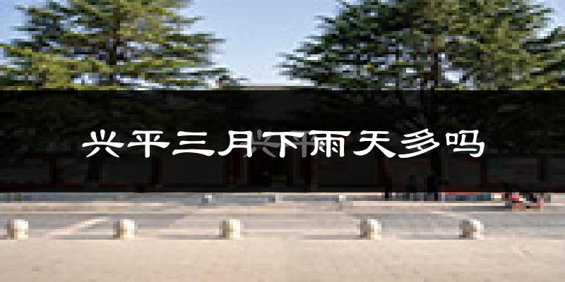 兴平三月下雨天多吗?兴平3月份降雨量多少?