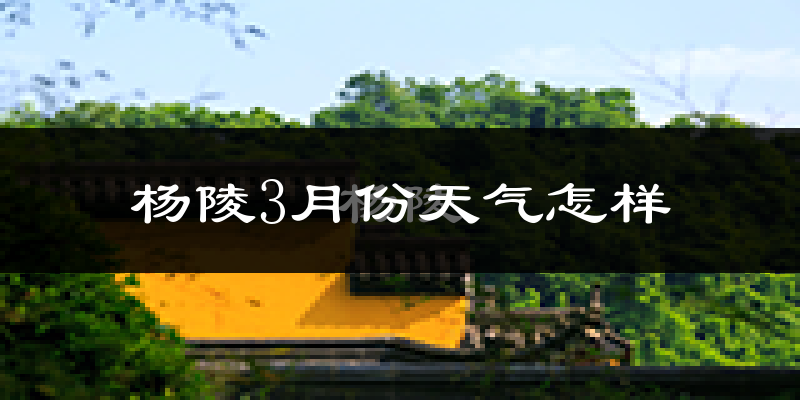 杨陵区3月份天气如何?冷热变化大吗?