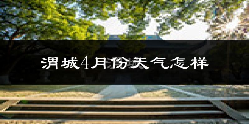 渭城4月份天气怎样?渭城四月冷不冷?