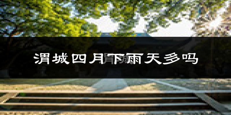 渭城四月下雨天多吗?渭城4月份降雨量多少?