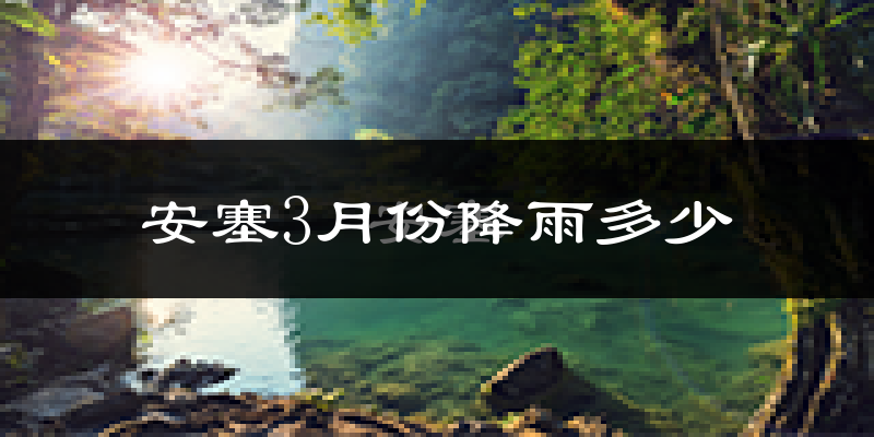 安塞3月份降雨多少?