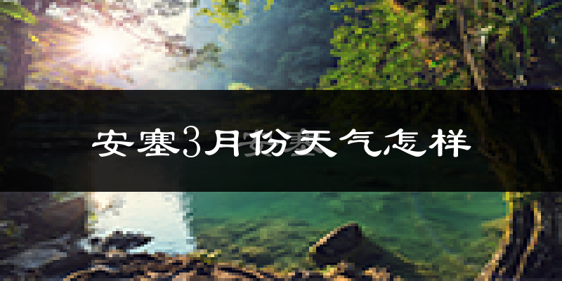 安塞3月份天气怎样?安塞三月冷吗?