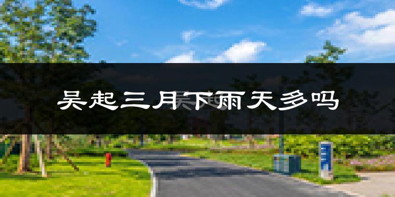 吴起三月下雨天多吗?吴起3月份降雨量多少?