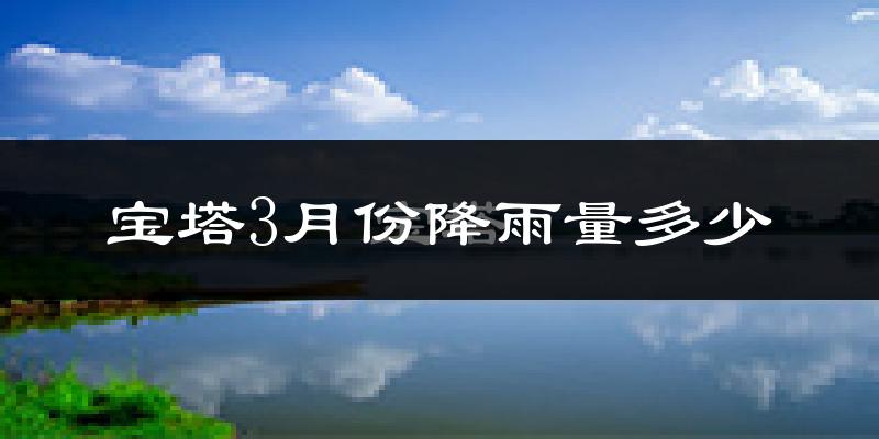 宝塔3月份降雨量多少?宝塔三月下雨多吗?