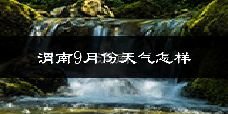 渭南9月份天气怎样?渭南九月热吗?