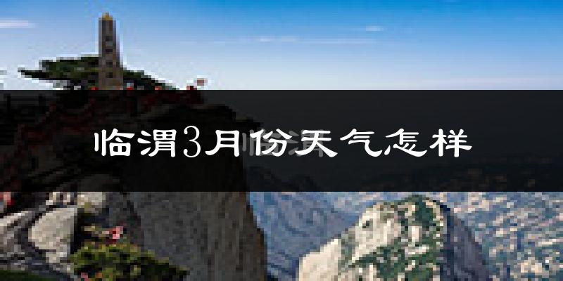 临渭3月份天气怎样?临渭三月冷不冷?