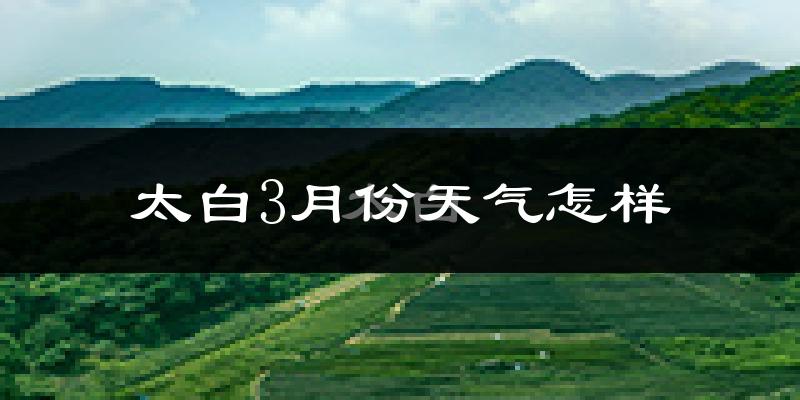 太白县3月份天气如何?天气冷吗?