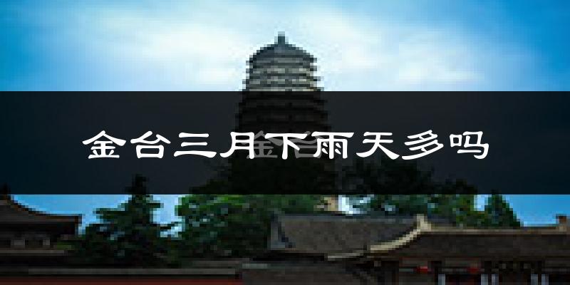 金台三月下雨天多吗?金台3月份降雨量多少?