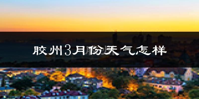 胶州市3月份天气如何?冷热变化大吗?