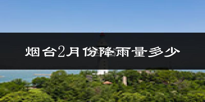烟台2月份降雨量多少?烟台二月下雨多吗?