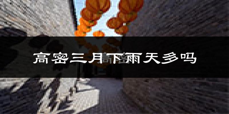 高密三月下雨天多吗?高密3月份降雨量多少?