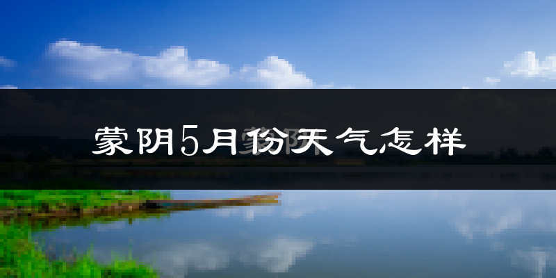 蒙阴县5月份天气如何?很热吗?