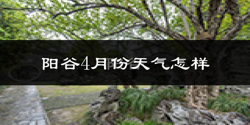 阳谷县4月份天气如何?冷热变化大吗?