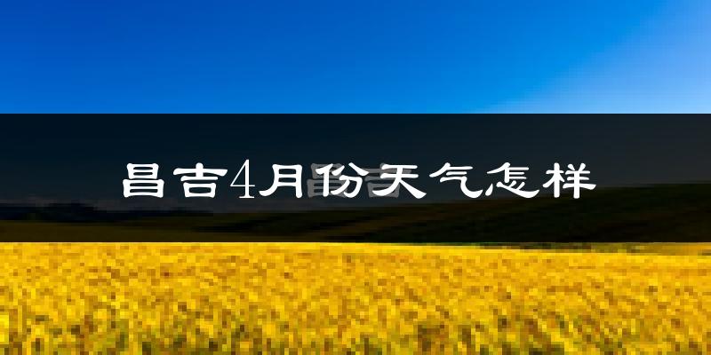 昌吉市4月份天气如何?冷热情况分析