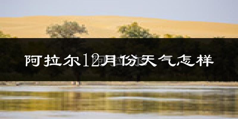 阿拉尔12月份天气怎样?阿拉尔十二月冷不冷?