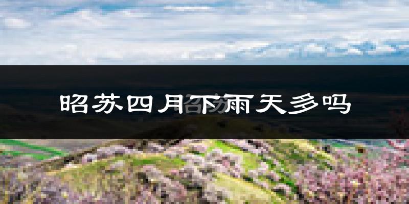 昭苏四月下雨天多吗?昭苏4月份降雨量多少?
